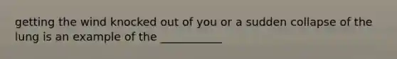 getting the wind knocked out of you or a sudden collapse of the lung is an example of the ___________