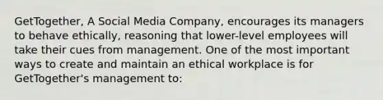 GetTogether, A Social Media Company, encourages its managers to behave ethically, reasoning that lower-level employees will take their cues from management. One of the most important ways to create and maintain an ethical workplace is for GetTogether's management to: