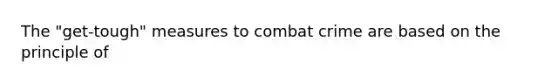 The "get-tough" measures to combat crime are based on the principle of​