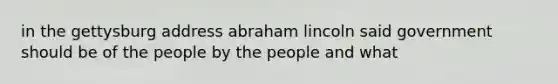 in the <a href='https://www.questionai.com/knowledge/ky28om43sy-gettysburg-address' class='anchor-knowledge'>gettysburg address</a> <a href='https://www.questionai.com/knowledge/kdhEeg3XpP-abraham-lincoln' class='anchor-knowledge'>abraham lincoln</a> said government should be of the people by the people and what