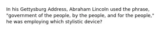 In his Gettysburg Address, Abraham Lincoln used the phrase, "government of the people, by the people, and for the people," he was employing which stylistic device?