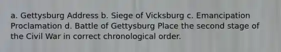 a. Gettysburg Address b. Siege of Vicksburg c. Emancipation Proclamation d. Battle of Gettysburg Place the second stage of the Civil War in correct chronological order.