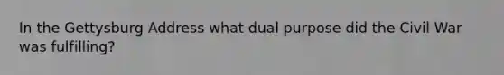 In the Gettysburg Address what dual purpose did the Civil War was fulfilling?