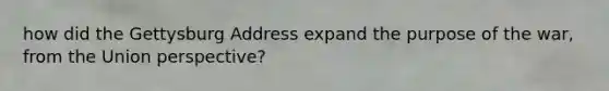 how did the Gettysburg Address expand the purpose of the war, from the Union perspective?