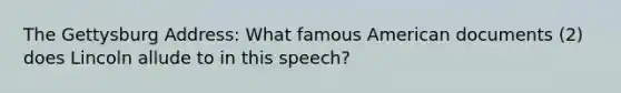 The Gettysburg Address: What famous American documents (2) does Lincoln allude to in this speech?