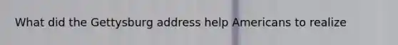 What did the Gettysburg address help Americans to realize