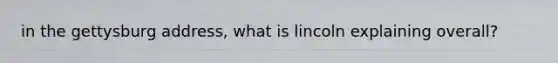 in the gettysburg address, what is lincoln explaining overall?