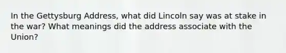 In the Gettysburg Address, what did Lincoln say was at stake in the war? What meanings did the address associate with the Union?