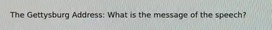 The Gettysburg Address: What is the message of the speech?