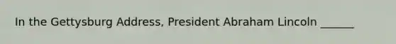 In the Gettysburg Address, President Abraham Lincoln ______