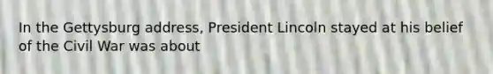 In the Gettysburg address, President Lincoln stayed at his belief of the Civil War was about