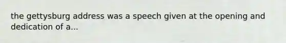 the gettysburg address was a speech given at the opening and dedication of a...