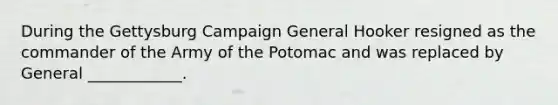 During the Gettysburg Campaign General Hooker resigned as the commander of the Army of the Potomac and was replaced by General ____________.