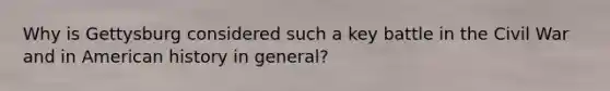 Why is Gettysburg considered such a key battle in the Civil War and in American history in general?