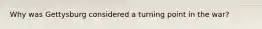 Why was Gettysburg considered a turning point in the war?