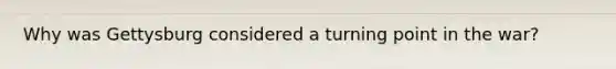 Why was Gettysburg considered a turning point in the war?