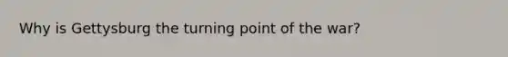 Why is Gettysburg the turning point of the war?
