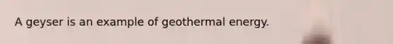 A geyser is an example of geothermal energy.