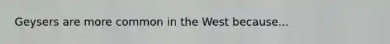 Geysers are more common in the West because...