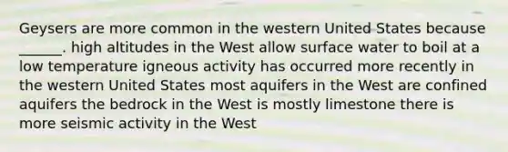 Geysers are more common in the western United States because ______. high altitudes in the West allow surface water to boil at a low temperature igneous activity has occurred more recently in the western United States most aquifers in the West are confined aquifers the bedrock in the West is mostly limestone there is more seismic activity in the West