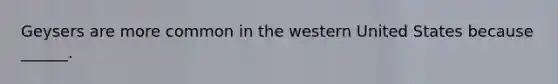 Geysers are more common in the western United States because ______.