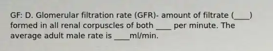 GF: D. Glomerular filtration rate (GFR)- amount of filtrate (____) formed in all renal corpuscles of both ____ per minute. The average adult male rate is ____ml/min.