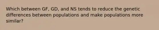 Which between GF, GD, and NS tends to reduce the genetic differences between populations and make populations more similar?