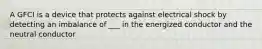 A GFCI is a device that protects against electrical shock by detecting an imbalance of ___ in the energized conductor and the neutral conductor