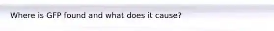 Where is GFP found and what does it cause?