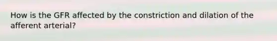 How is the GFR affected by the constriction and dilation of the afferent arterial?