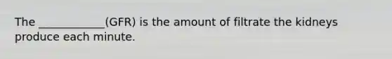 The ____________(GFR) is the amount of filtrate the kidneys produce each minute.