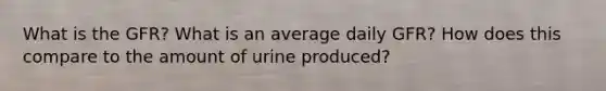 What is the GFR? What is an average daily GFR? How does this compare to the amount of urine produced?