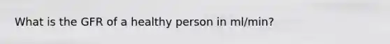 What is the GFR of a healthy person in ml/min?