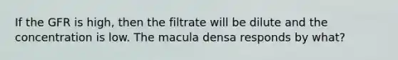 If the GFR is high, then the filtrate will be dilute and the concentration is low. The macula densa responds by what?