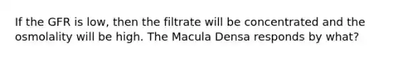 If the GFR is low, then the filtrate will be concentrated and the osmolality will be high. The Macula Densa responds by what?