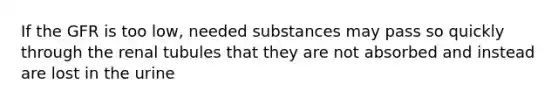 If the GFR is too low, needed substances may pass so quickly through the renal tubules that they are not absorbed and instead are lost in the urine