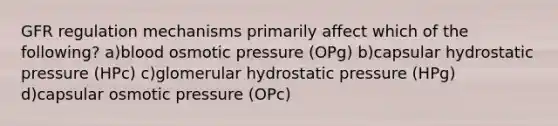 GFR regulation mechanisms primarily affect which of the following? a)blood osmotic pressure (OPg) b)capsular hydrostatic pressure (HPc) c)glomerular hydrostatic pressure (HPg) d)capsular osmotic pressure (OPc)