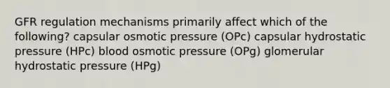 GFR regulation mechanisms primarily affect which of the following? capsular osmotic pressure (OPc) capsular hydrostatic pressure (HPc) blood osmotic pressure (OPg) glomerular hydrostatic pressure (HPg)