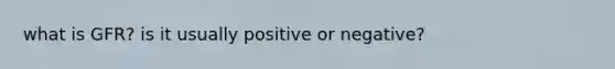 what is GFR? is it usually positive or negative?