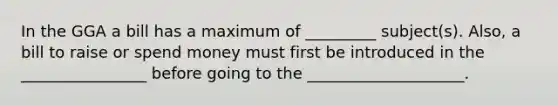 In the GGA a bill has a maximum of _________ subject(s). Also, a bill to raise or spend money must first be introduced in the ________________ before going to the ____________________.