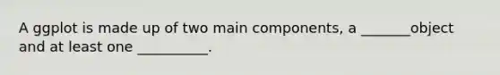 A ggplot is made up of two main components, a _______object and at least one __________.