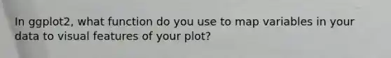 In ggplot2, what function do you use to map variables in your data to visual features of your plot?