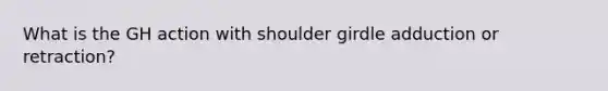 What is the GH action with shoulder girdle adduction or retraction?