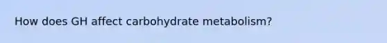 How does GH affect carbohydrate metabolism?