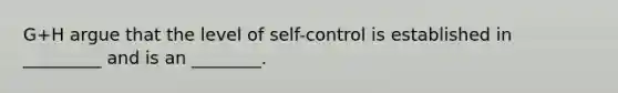 G+H argue that the level of self-control is established in _________ and is an ________.