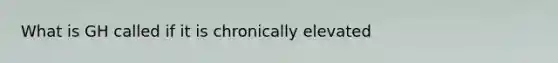 What is GH called if it is chronically elevated