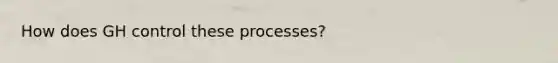 How does GH control these processes?