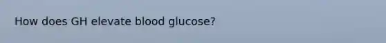 How does GH elevate blood glucose?