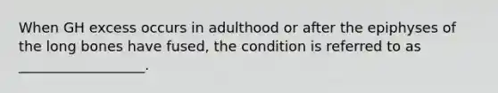 When GH excess occurs in adulthood or after the epiphyses of the long bones have fused, the condition is referred to as __________________.