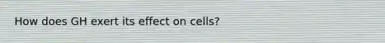 How does GH exert its effect on cells?